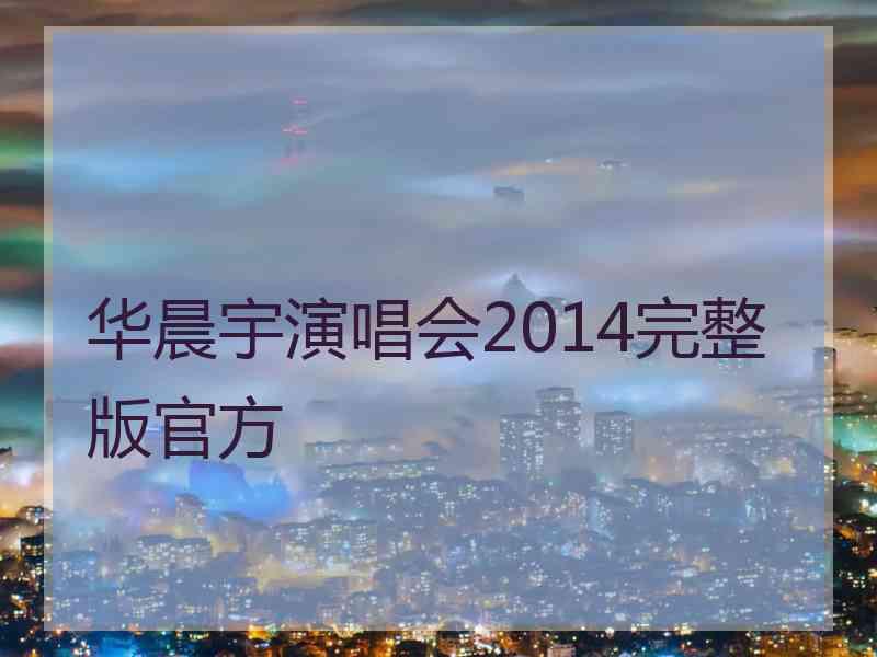 华晨宇演唱会2014完整版官方