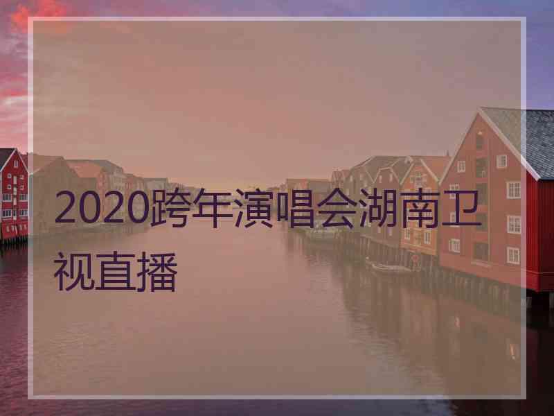 2020跨年演唱会湖南卫视直播