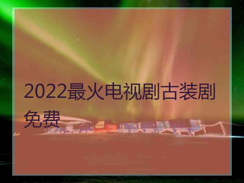 2022最火电视剧古装剧免费