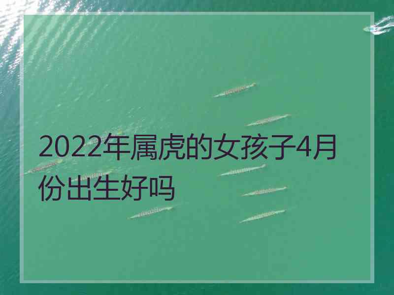 2022年属虎的女孩子4月份出生好吗