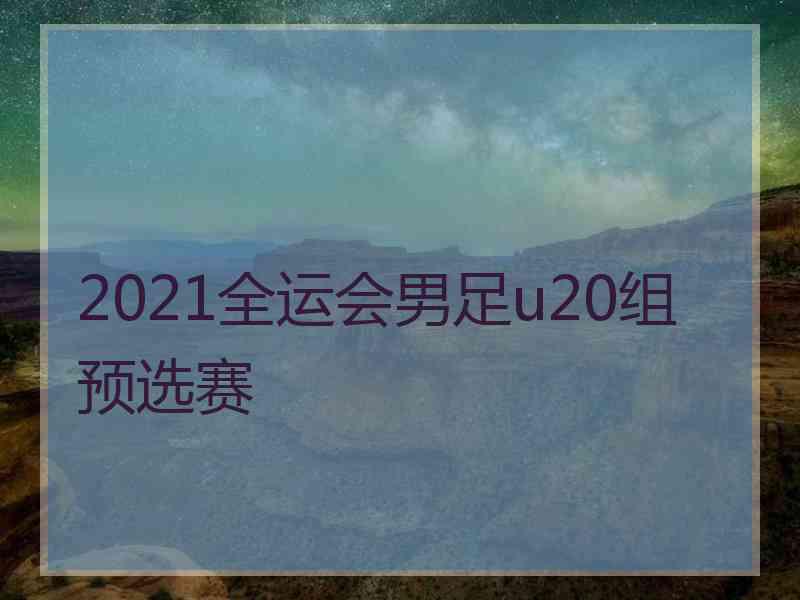 2021全运会男足u20组预选赛