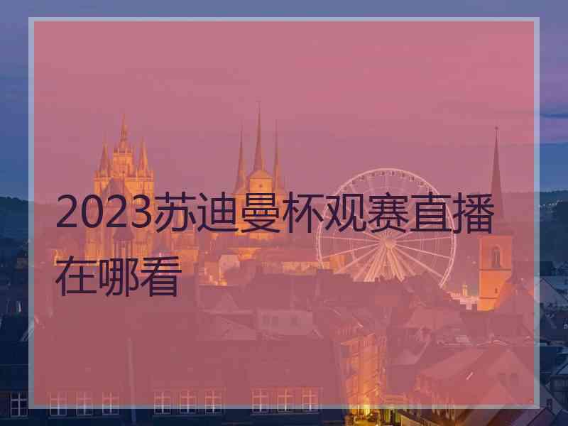 2023苏迪曼杯观赛直播在哪看