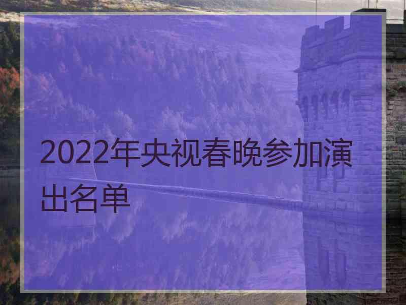 2022年央视春晚参加演出名单