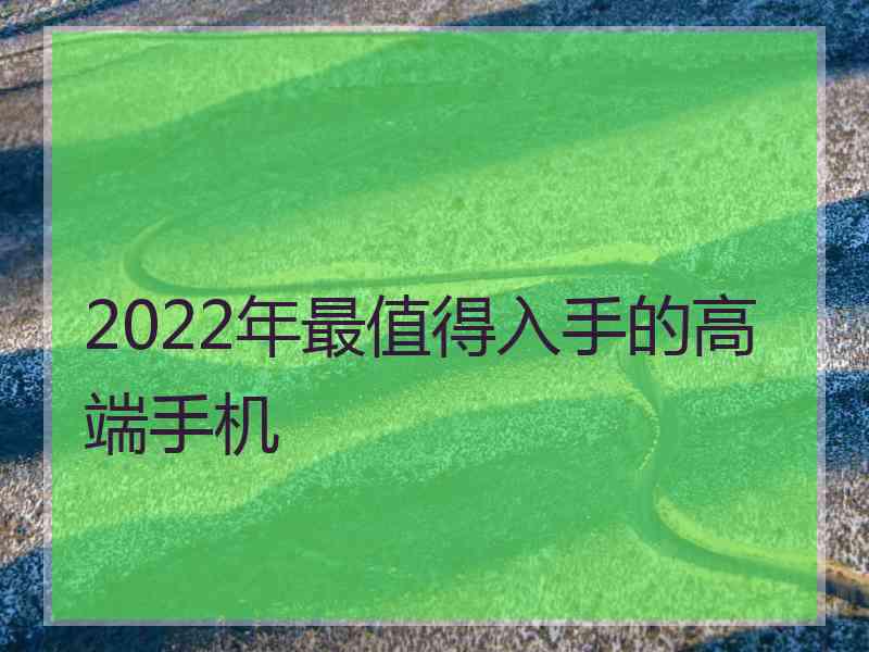 2022年最值得入手的高端手机