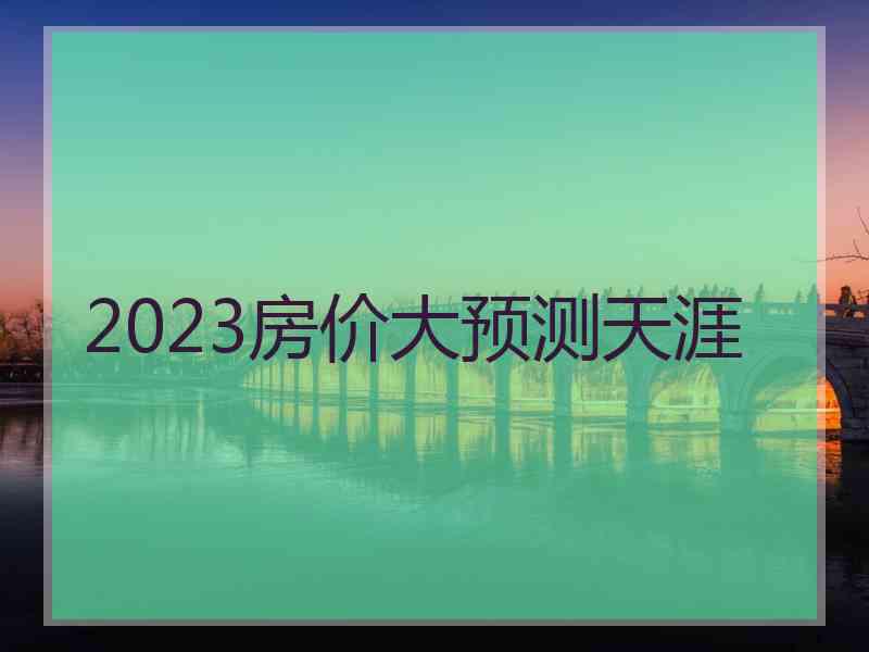 2023房价大预测天涯