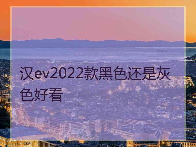 汉ev2022款黑色还是灰色好看