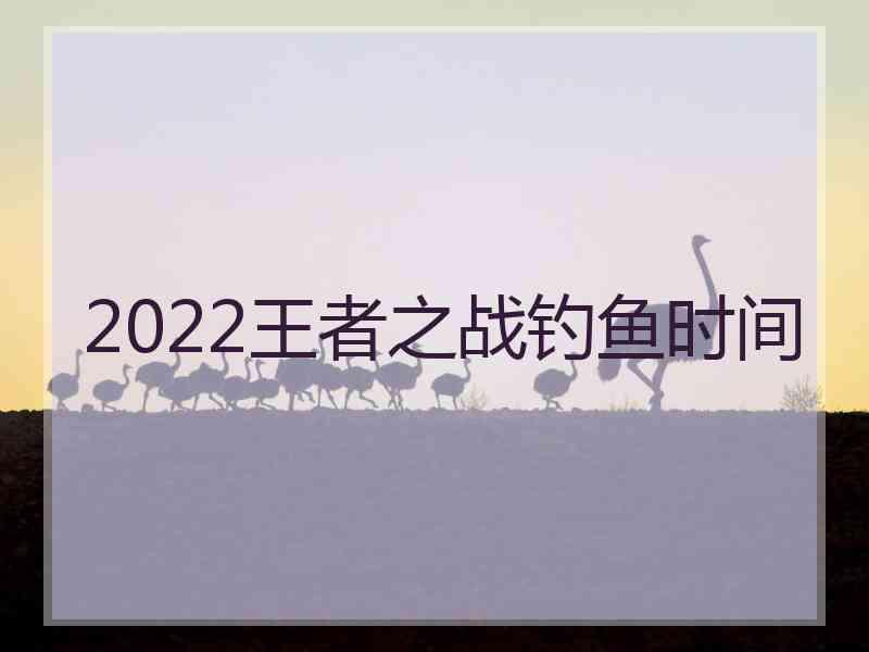 2022王者之战钓鱼时间