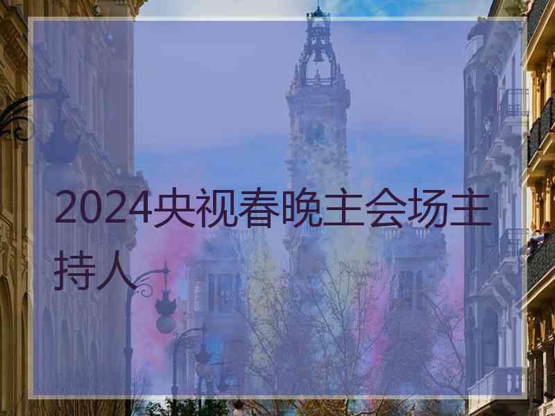 2024央视春晚主会场主持人