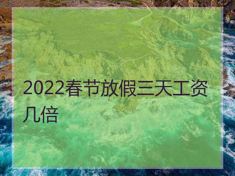 2022春节放假三天工资几倍