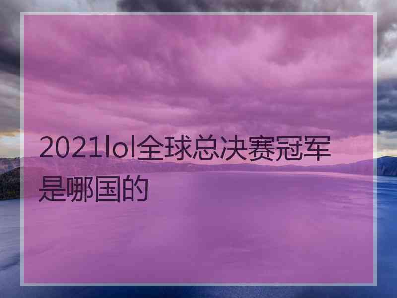 2021lol全球总决赛冠军是哪国的