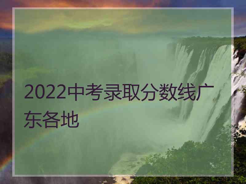 2022中考录取分数线广东各地