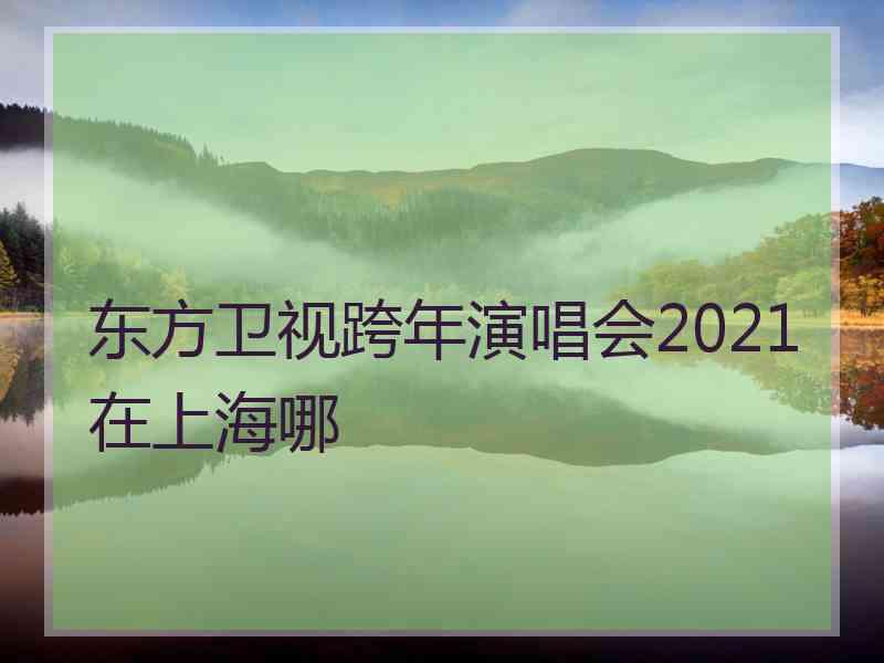 东方卫视跨年演唱会2021在上海哪