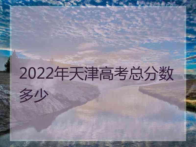 2022年天津高考总分数多少