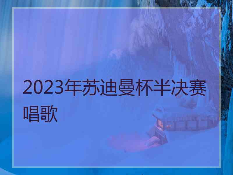 2023年苏迪曼杯半决赛唱歌