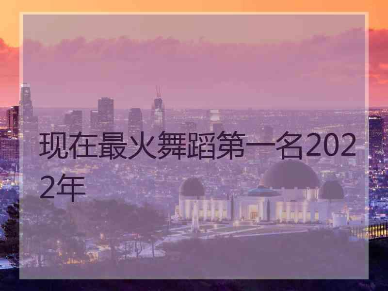 现在最火舞蹈第一名2022年