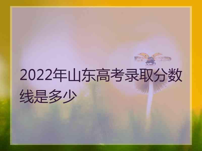 2022年山东高考录取分数线是多少