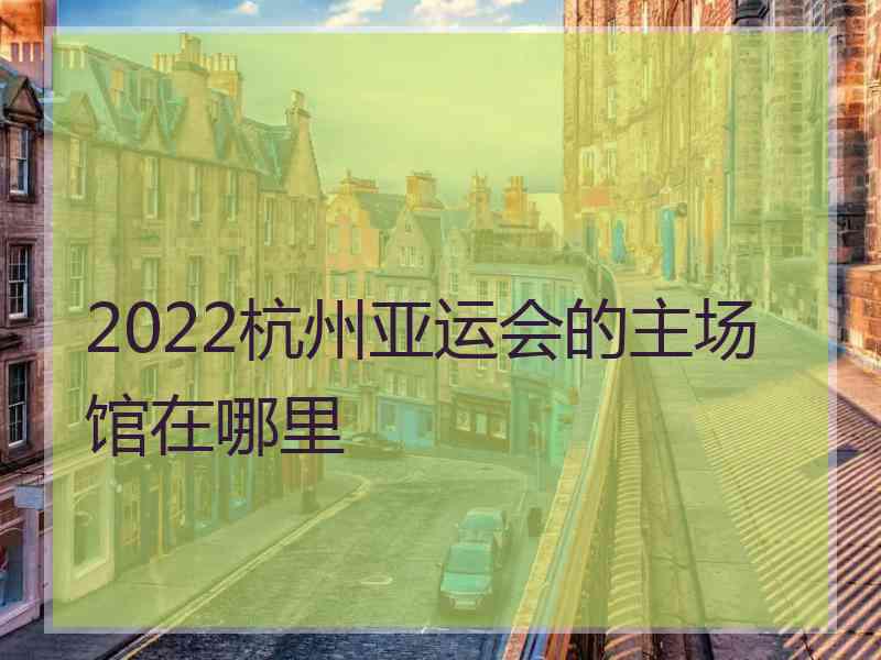 2022杭州亚运会的主场馆在哪里