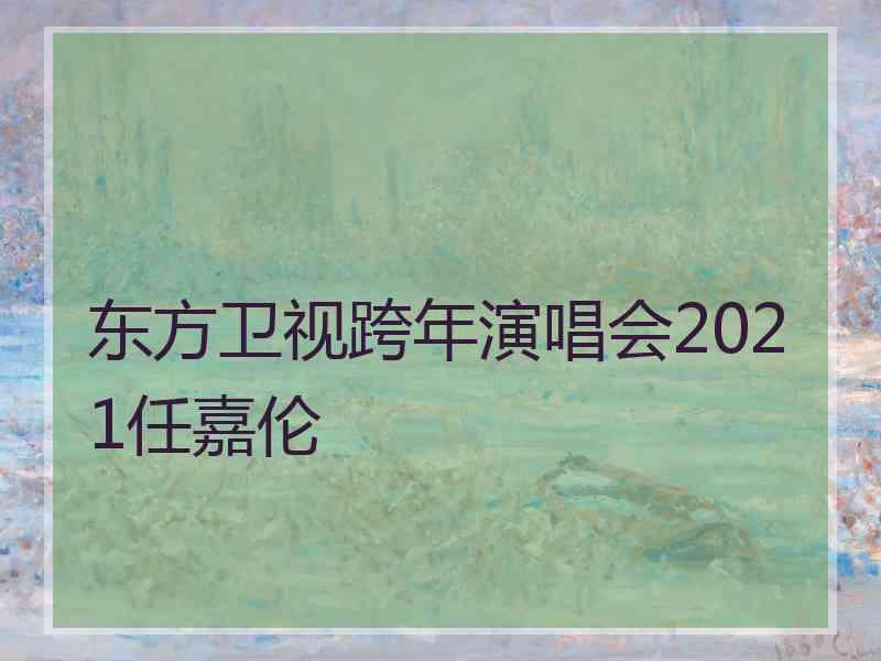 东方卫视跨年演唱会2021任嘉伦