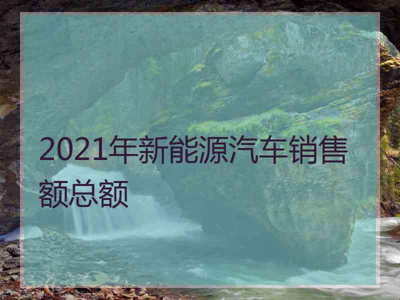 2021年新能源汽车销售额总额