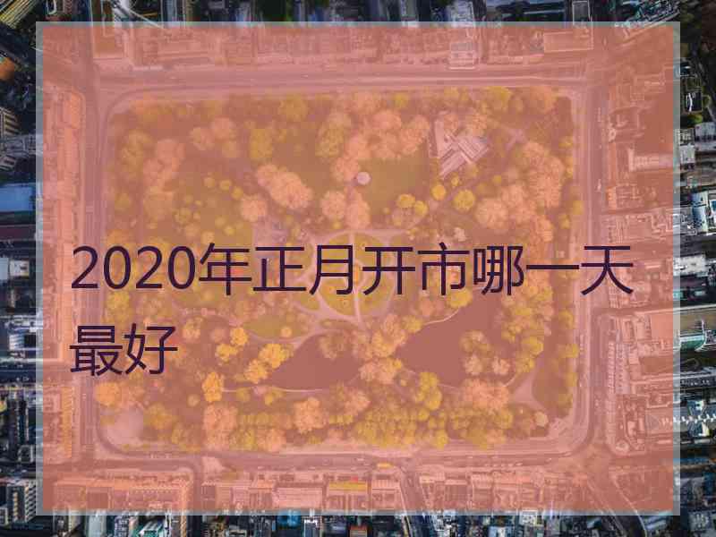 2020年正月开市哪一天最好