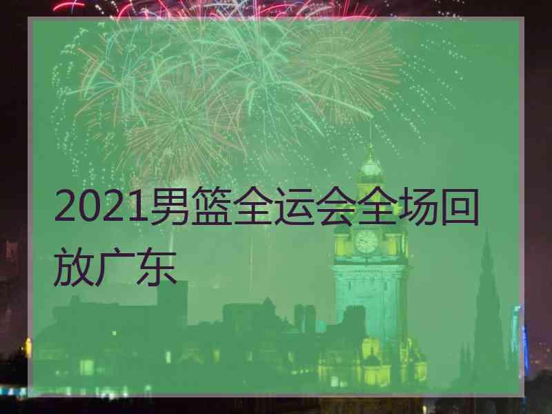 2021男篮全运会全场回放广东