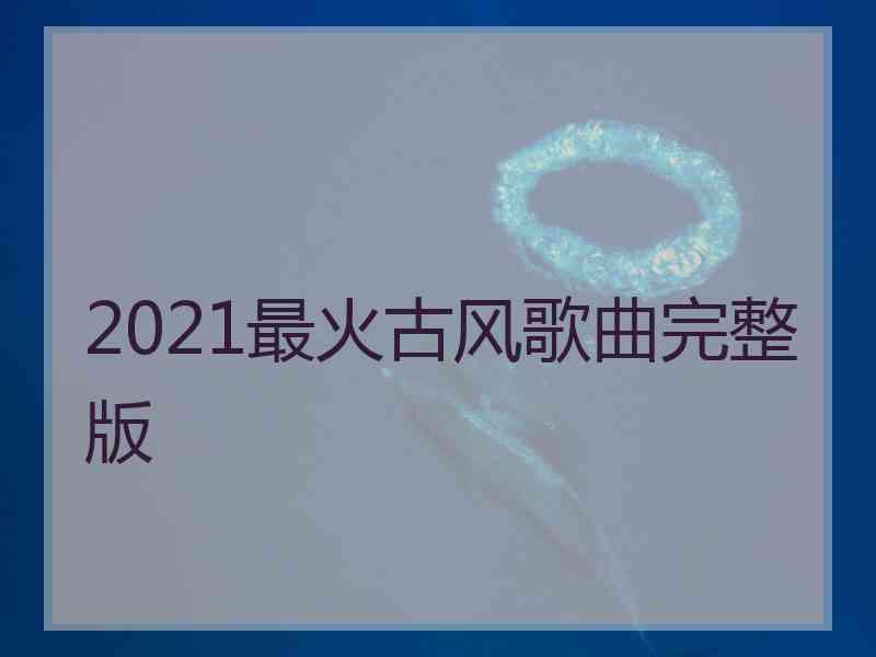 2021最火古风歌曲完整版