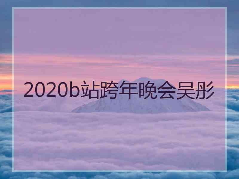 2020b站跨年晚会吴彤