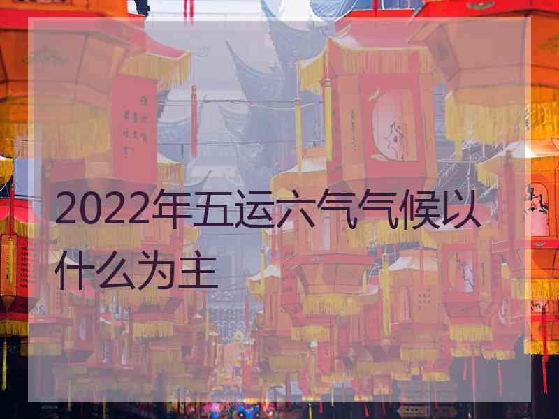 2022年五运六气气候以什么为主