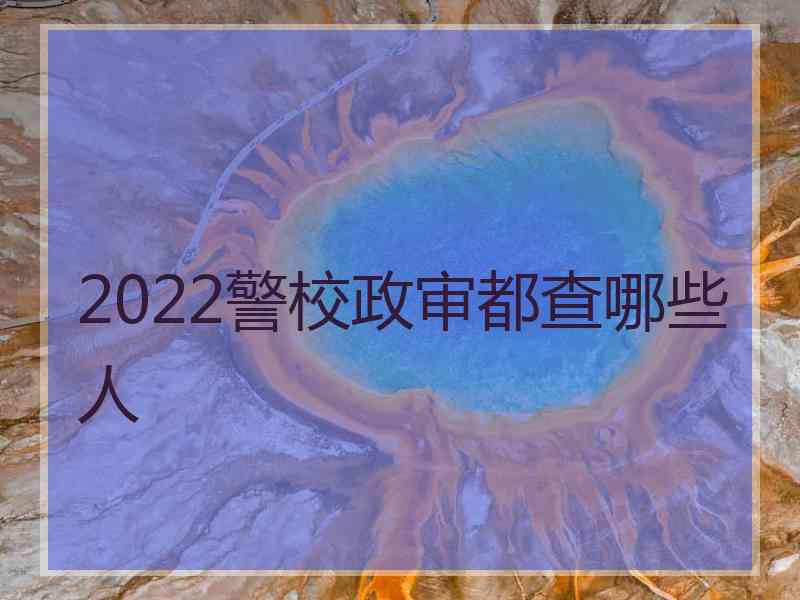 2022警校政审都查哪些人