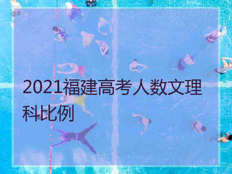 2021福建高考人数文理科比例