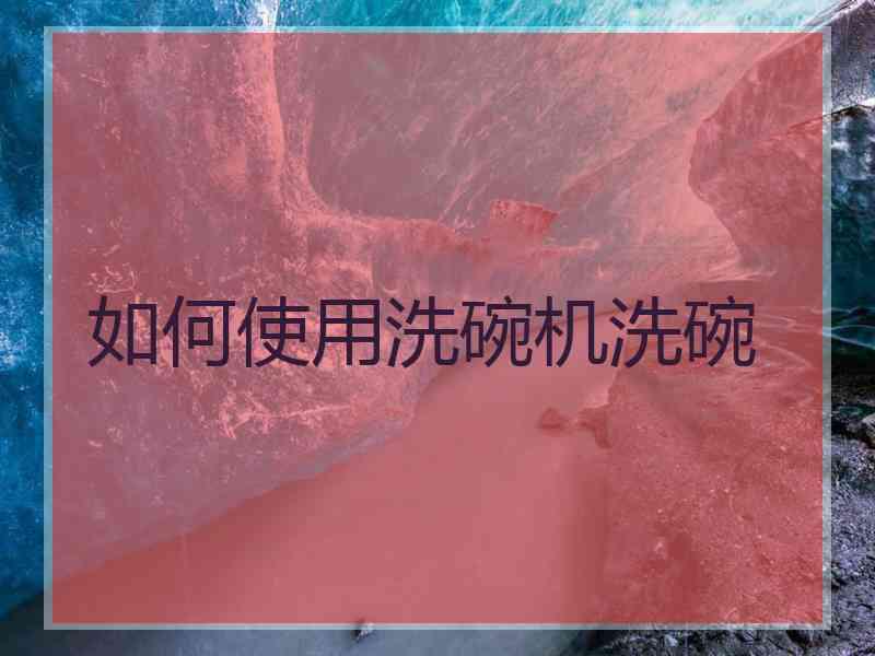 如何使用洗碗机洗碗