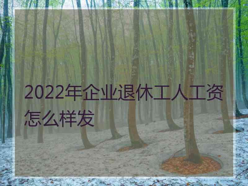 2022年企业退休工人工资怎么样发