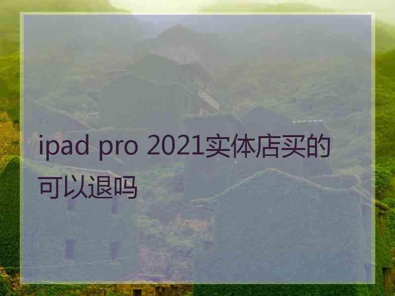 ipad pro 2021实体店买的可以退吗