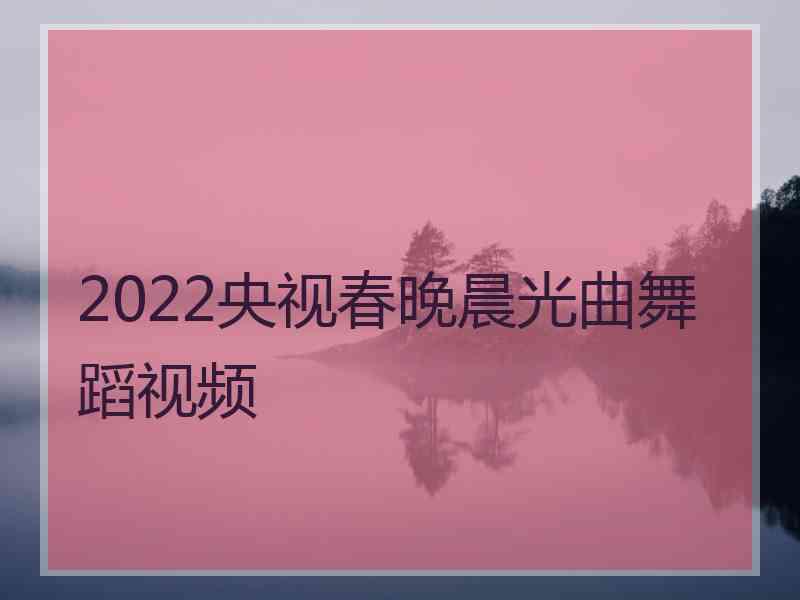 2022央视春晚晨光曲舞蹈视频