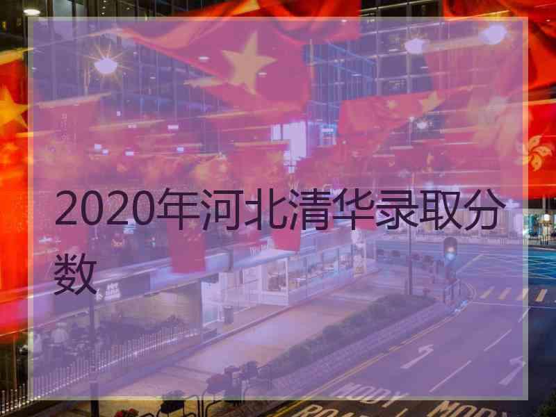 2020年河北清华录取分数