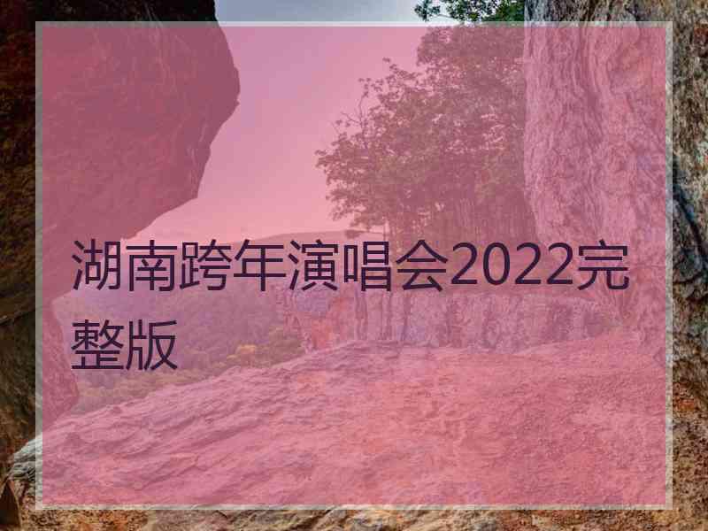 湖南跨年演唱会2022完整版