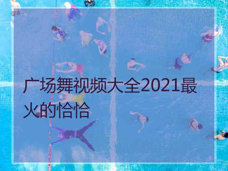 广场舞视频大全2021最火的恰恰