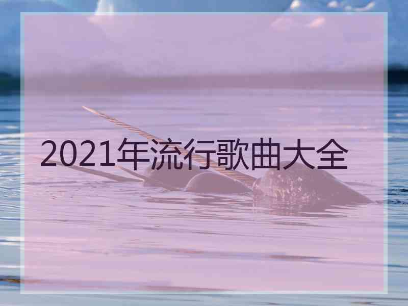 2021年流行歌曲大全