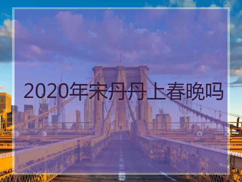 2020年宋丹丹上春晚吗