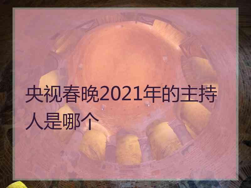 央视春晚2021年的主持人是哪个