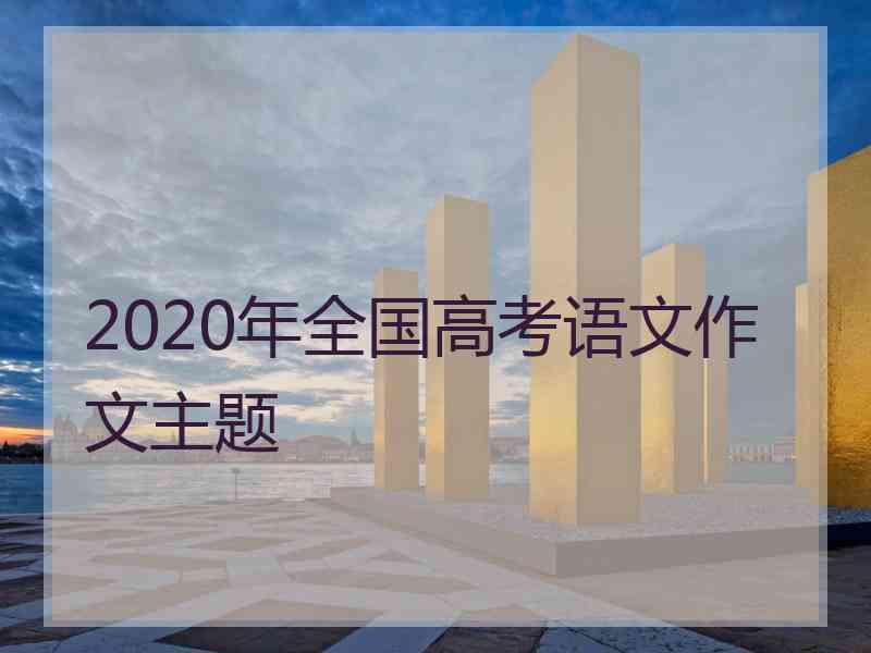 2020年全国高考语文作文主题