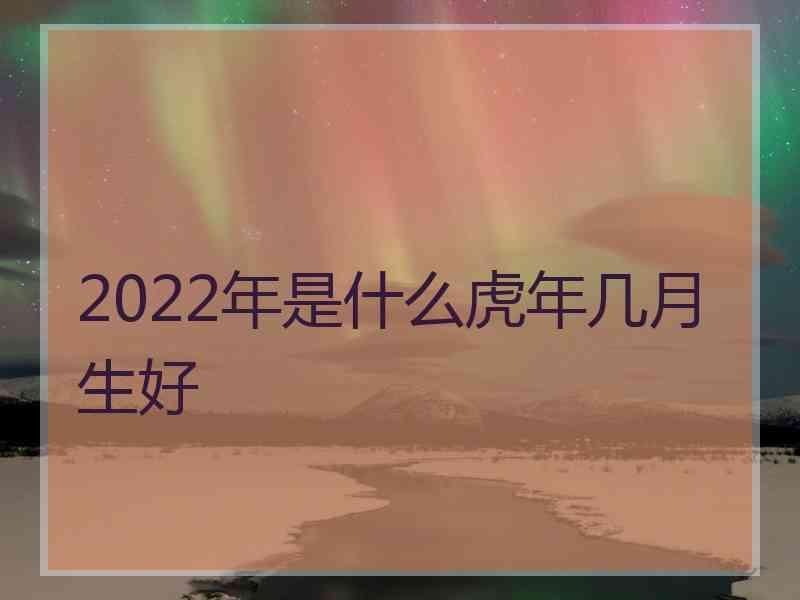 2022年是什么虎年几月生好