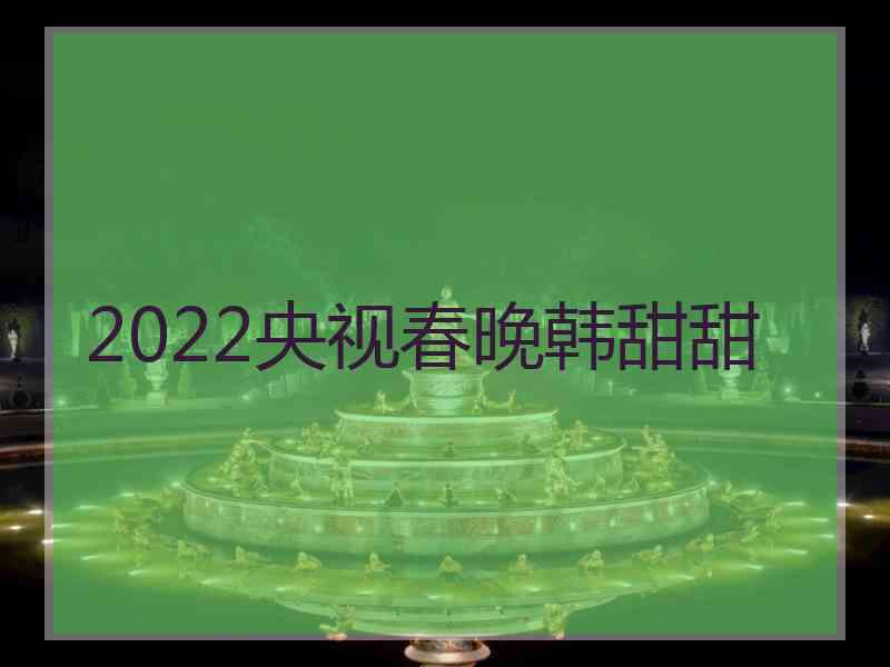 2022央视春晚韩甜甜