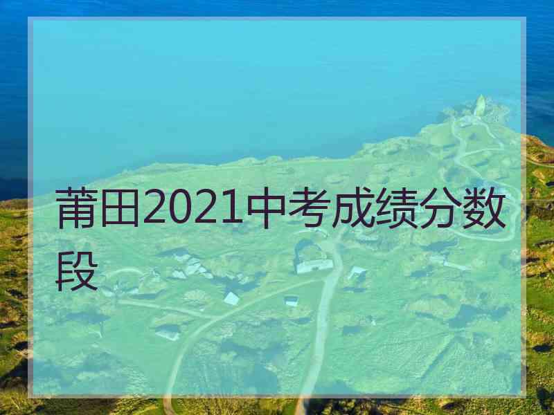 莆田2021中考成绩分数段