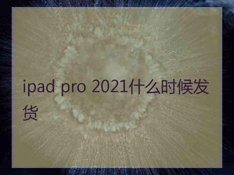 ipad pro 2021什么时候发货