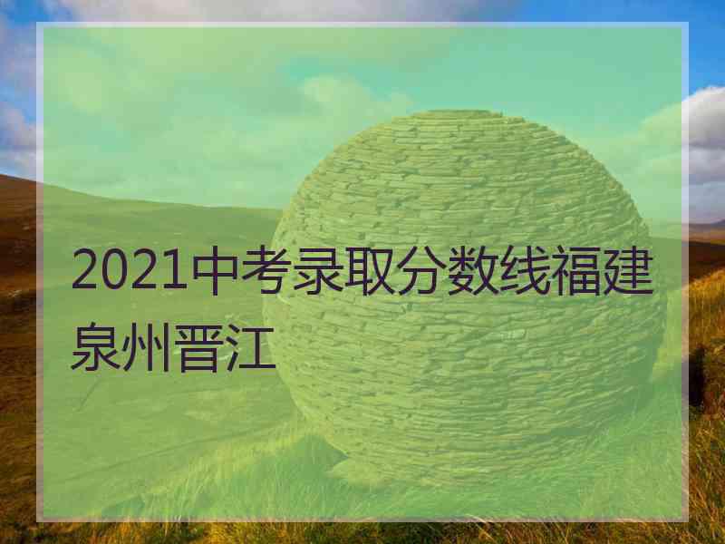 2021中考录取分数线福建泉州晋江