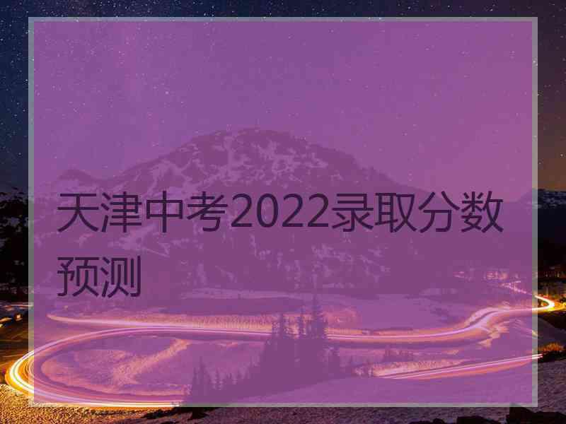 天津中考2022录取分数预测