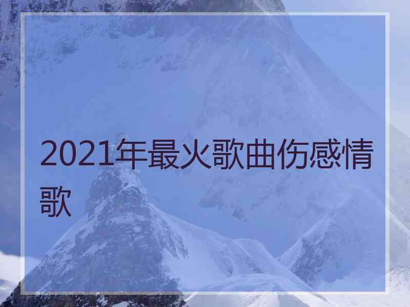 2021年最火歌曲伤感情歌