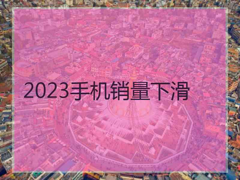 2023手机销量下滑