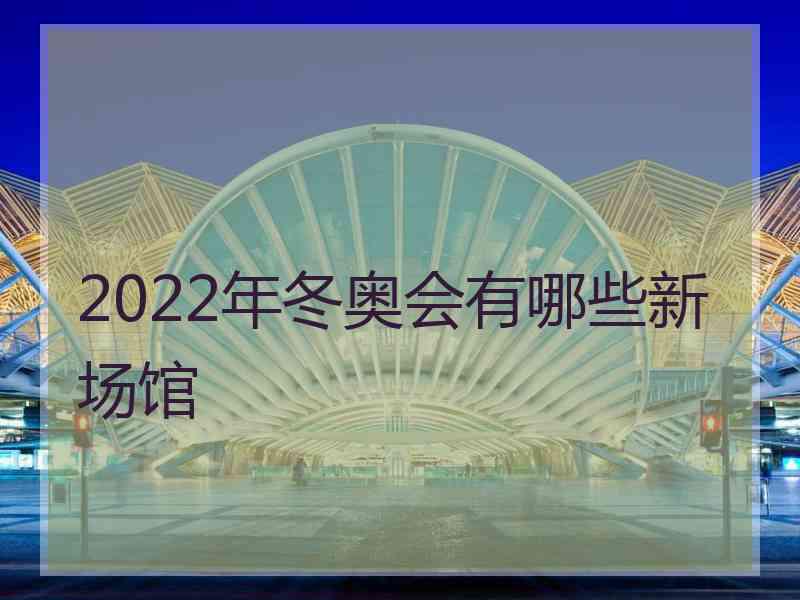 2022年冬奥会有哪些新场馆